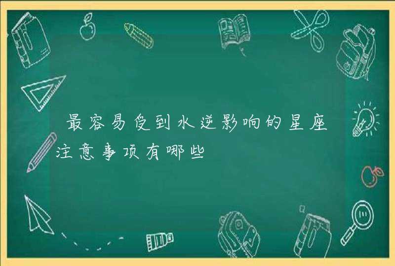 最容易受到水逆影响的星座注意事项有哪些 最容易受到水逆影响的星座注意事项有哪些