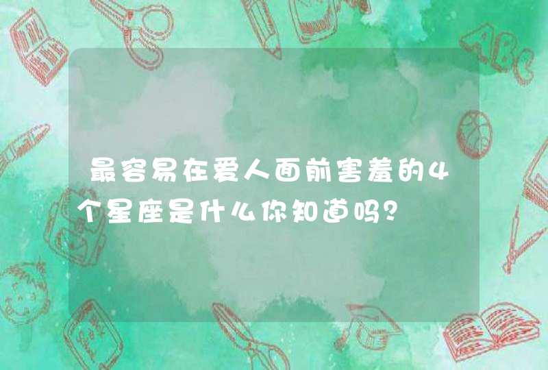 最容易在爱人面前害羞的4个星座是什么你知道吗? 最容易在爱人面前害羞的4个星座是什么你知道吗?
