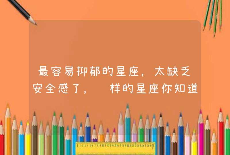 最容易抑郁的星座,太缺乏安全感了,这样的星座你知道几个? 最容易抑郁的星座,太缺乏安全感了,这样的星座你知道几个?