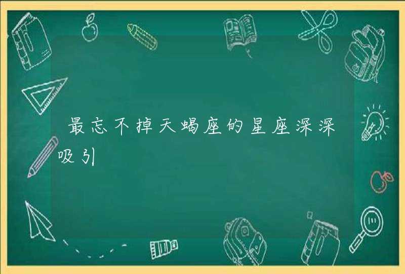 最忘不掉天蝎座的星座深深吸引 最忘不掉天蝎座的星座深深吸引