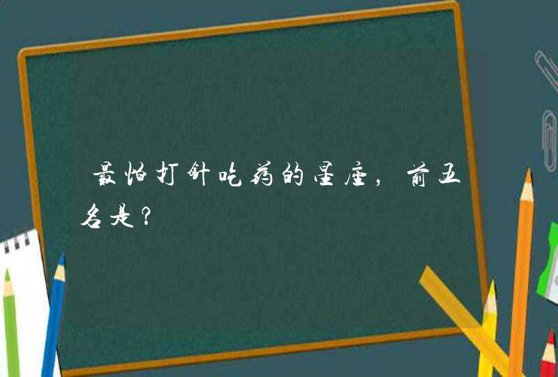 最怕打针吃药的星座,前五名是? 最怕打针吃药的星座,前五名是?