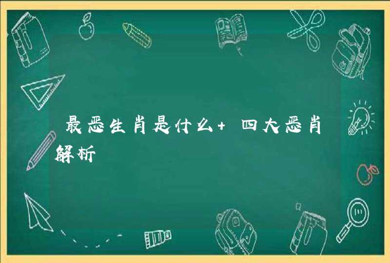 最恶生肖是什么 四大恶肖解析 最恶生肖是什么 四大恶肖解析