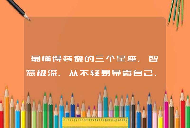 最懂得装傻的三个星座,智慧极深,从不轻易暴露自己,是哪三个星座? 最懂得装傻的三个星座,智慧极深,从不轻易暴露自己,是哪三个星座?