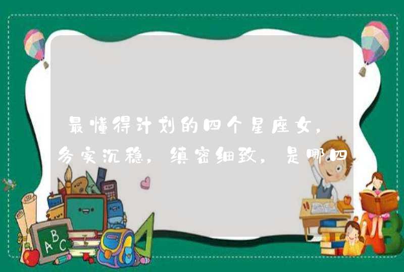 最懂得计划的四个星座女,务实沉稳,缜密细致,是哪四个星座? 最懂得计划的四个星座女,务实沉稳,缜密细致,是哪四个星座?