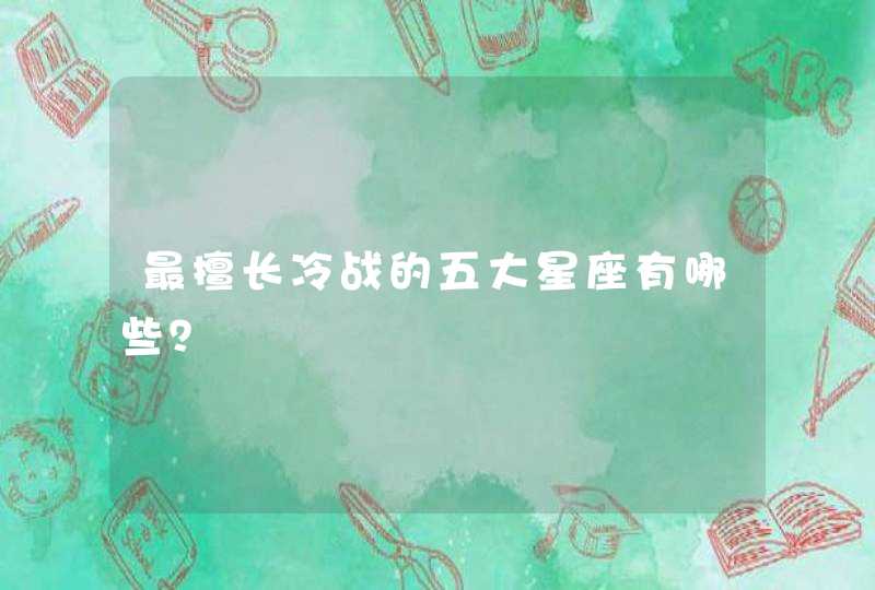 最擅长冷战的五大星座有哪些? 最擅长冷战的五大星座有哪些?