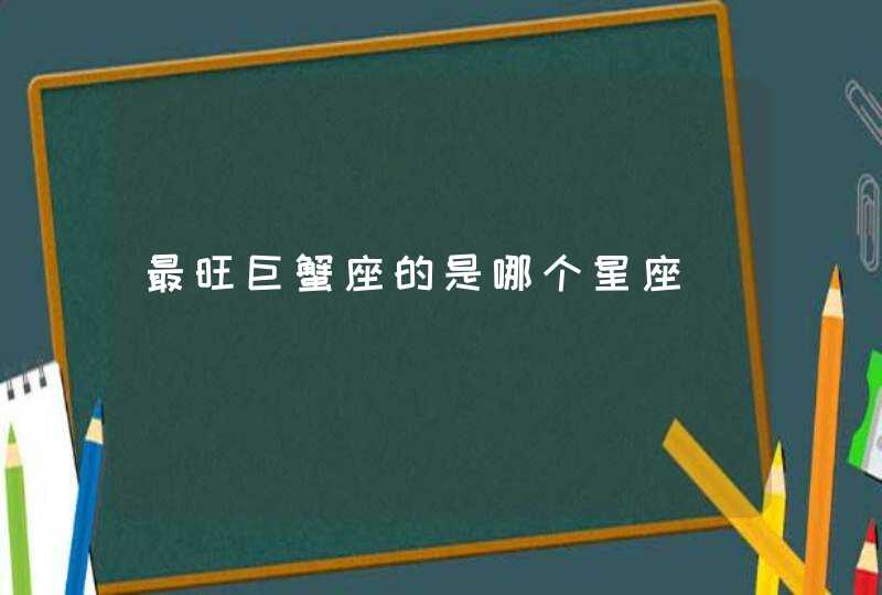 最旺巨蟹座的是哪个星座 最旺巨蟹座的是哪个星座