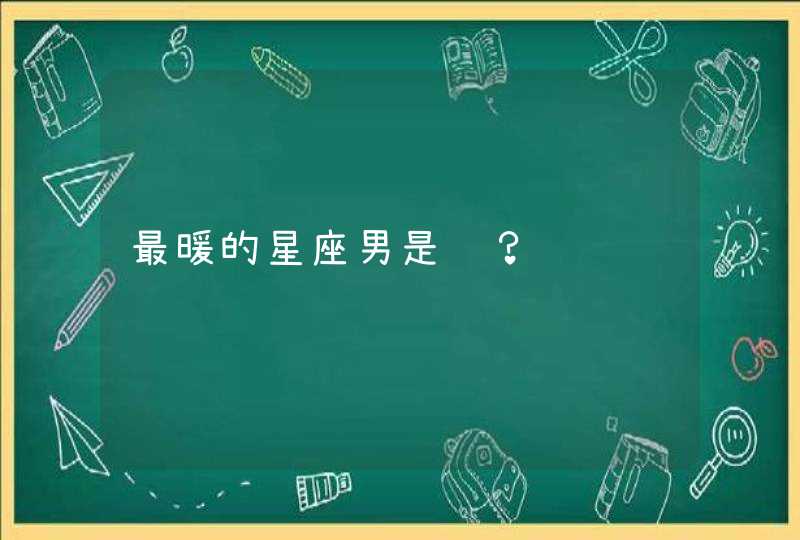 最暖的星座男是谁? 最暖的星座男是谁?
