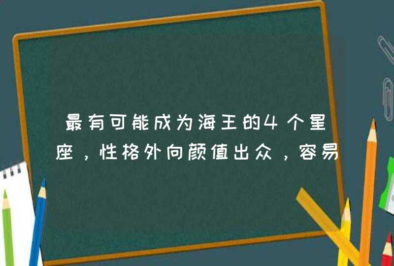 最有可能成为海王的4个星座,性格外向颜值出众,容易被异性青睐 最有可能成为海王的4个星座,性格外向颜值出众,容易被异性青睐