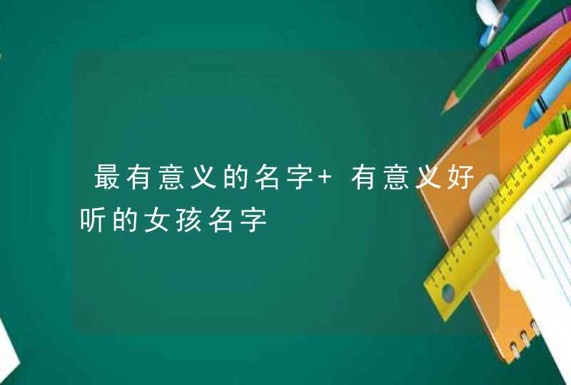 最有意义的名字 有意义好听的女孩名字 最有意义的名字 有意义好听的女孩名字