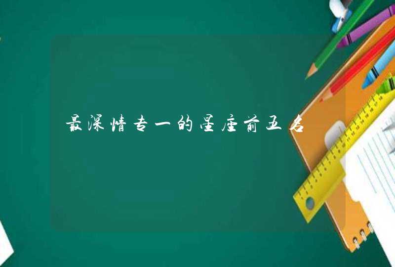 最深情专一的星座前五名 最深情专一的星座前五名