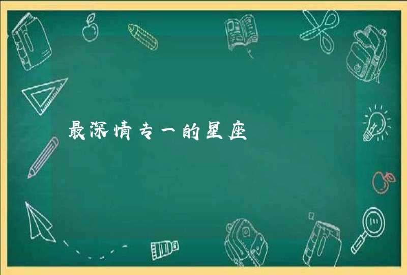 最深情专一的星座 最深情专一的星座