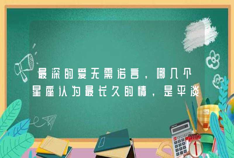 最深的爱无需诺言,哪几个星座认为最长久的情,是平淡中的不离不弃? 最深的爱无需诺言,哪几个星座认为最长久的情,是平淡中的不离不弃?