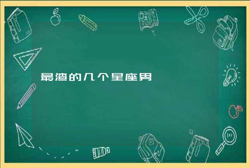 最渣的几个星座男 最渣的几个星座男