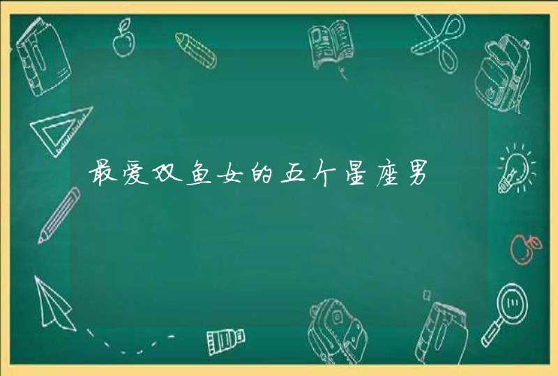 最爱双鱼女的五个星座男 最爱双鱼女的五个星座男