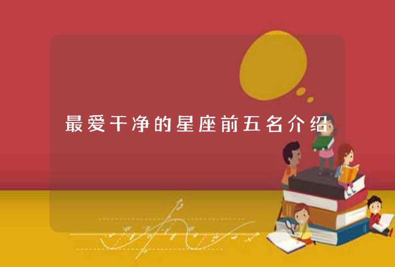 最爱干净的星座前五名介绍 最爱干净的星座前五名介绍