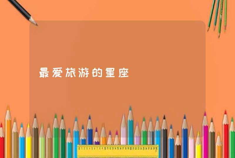 最爱旅游的星座 最爱旅游的星座