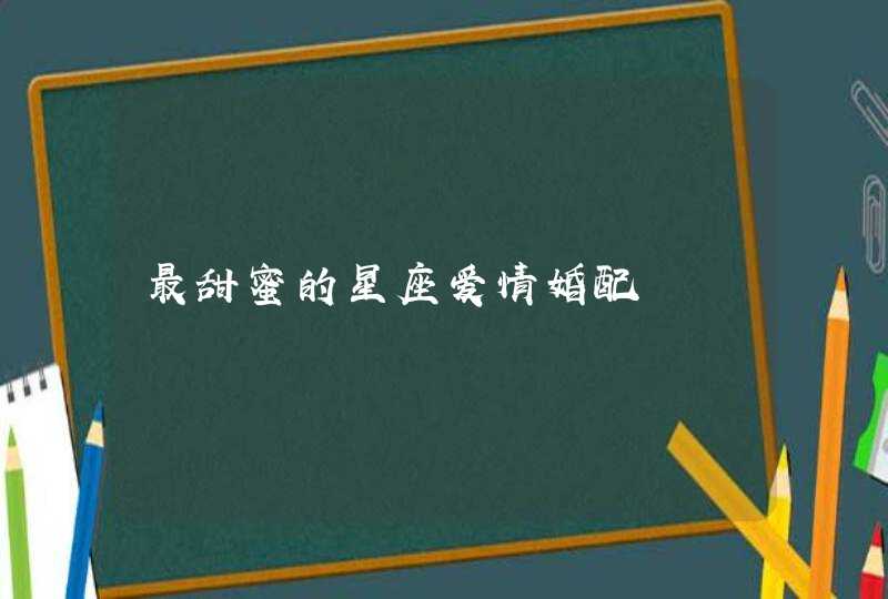 最甜蜜的星座爱情婚配 最甜蜜的星座爱情婚配