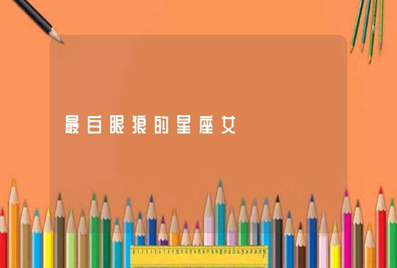 最白眼狼的星座女 最白眼狼的星座女