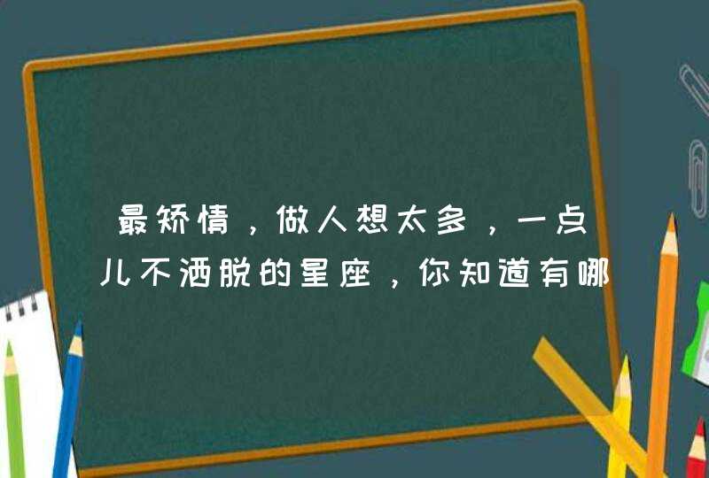 最矫情,做人想太多,一点儿不洒脱的星座,你知道有哪些吗? 最矫情,做人想太多,一点儿不洒脱的星座,你知道有哪些吗?