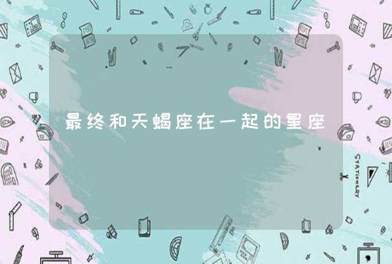 最终和天蝎座在一起的星座 最终和天蝎座在一起的星座