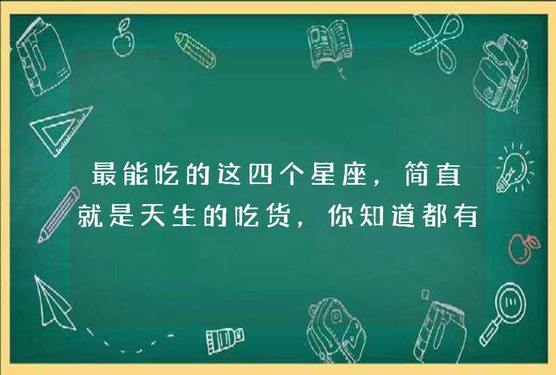最能吃的这四个星座,简直就是天生的吃货,你知道都有谁吗? 最能吃的这四个星座,简直就是天生的吃货,你知道都有谁吗?