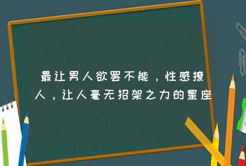 最让男人欲罢不能,性感撩人,让人毫无招架之力的星座女你知道吗? 最让男人欲罢不能,性感撩人,让人毫无招架之力的星座女你知道吗?