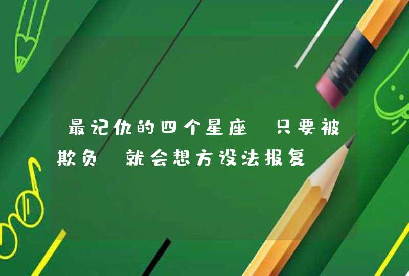 最记仇的四个星座,只要被欺负,就会想方设法报复 最记仇的四个星座,只要被欺负,就会想方设法报复