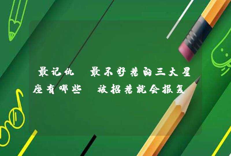 最记仇,最不好惹的三大星座有哪些,被招惹就会报复? 最记仇,最不好惹的三大星座有哪些,被招惹就会报复?
