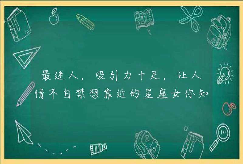 最迷人,吸引力十足,让人情不自禁想靠近的星座女你知道有哪些吗? 最迷人,吸引力十足,让人情不自禁想靠近的星座女你知道有哪些吗?