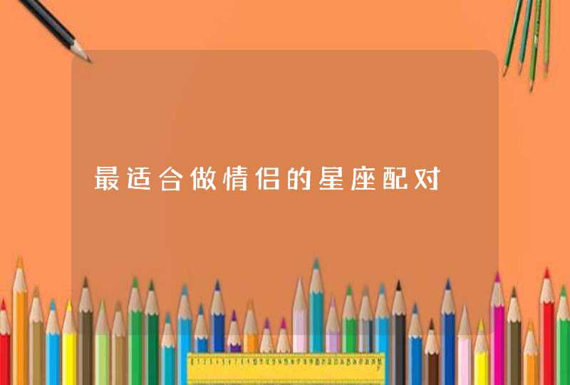 最适合做情侣的星座配对 最适合做情侣的星座配对