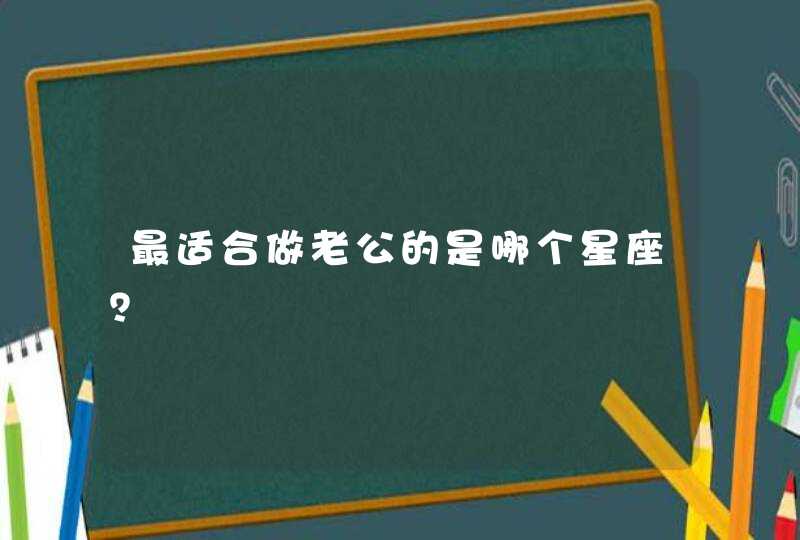 最适合做老公的是哪个星座? 最适合做老公的是哪个星座?