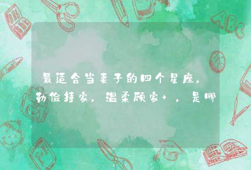 最适合当妻子的四个星座,勤俭持家,温柔顾家 ,是哪些星座? 最适合当妻子的四个星座,勤俭持家,温柔顾家 ,是哪些星座?