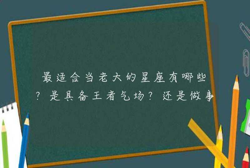 最适合当老大的星座有哪些?是具备王者气场?还是做事滴水不漏? 最适合当老大的星座有哪些?是具备王者气场?还是做事滴水不漏?