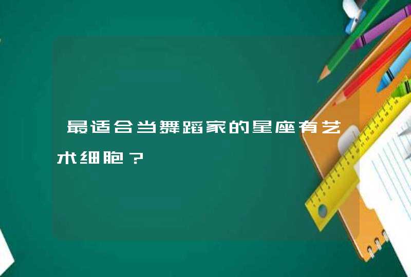 最适合当舞蹈家的星座有艺术细胞? 最适合当舞蹈家的星座有艺术细胞?