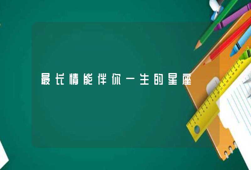 最长情能伴你一生的星座 最长情能伴你一生的星座