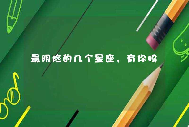 最阴险的几个星座,有你吗 最阴险的几个星座,有你吗