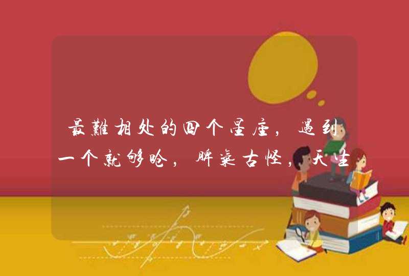 最难相处的四个星座,遇到一个就够呛,脾气古怪,天生怪咖,是哪四个星座? 最难相处的四个星座,遇到一个就够呛,脾气古怪,天生怪咖,是哪四个星座?