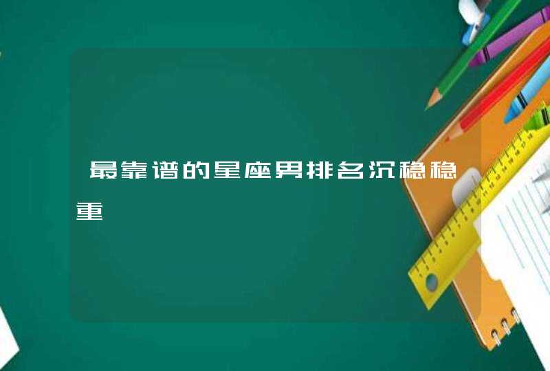 最靠谱的星座男排名沉稳稳重 最靠谱的星座男排名沉稳稳重