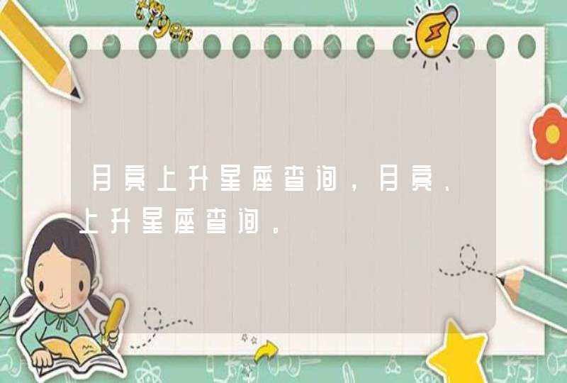 月亮上升星座查询,月亮、上升星座查询。 月亮上升星座查询,月亮、上升星座查询。