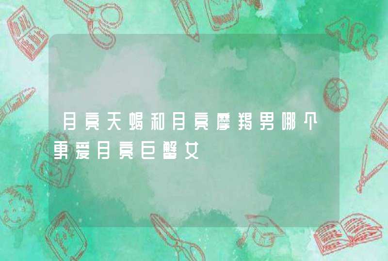 月亮天蝎和月亮摩羯男哪个更爱月亮巨蟹女 月亮天蝎和月亮摩羯男哪个更爱月亮巨蟹女