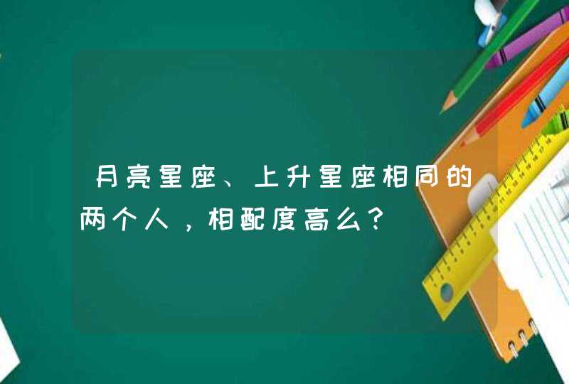 月亮星座、上升星座相同的两个人,相配度高么? 月亮星座、上升星座相同的两个人,相配度高么?