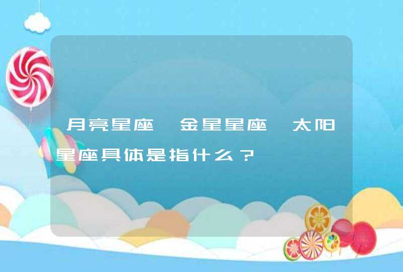 月亮星座、金星星座、太阳星座具体是指什么? 月亮星座、金星星座、太阳星座具体是指什么?