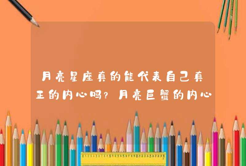 月亮星座真的能代表自己真正的内心吗?月亮巨蟹的内心是怎么样的啊? 月亮星座真的能代表自己真正的内心吗?月亮巨蟹的内心是怎么样的啊?