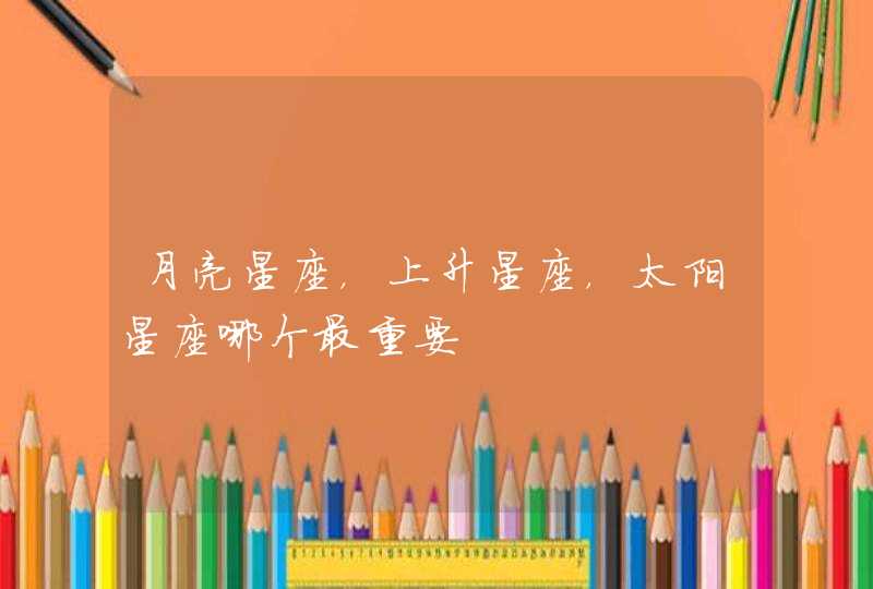 月亮星座,上升星座,太阳星座哪个最重要 月亮星座,上升星座,太阳星座哪个最重要