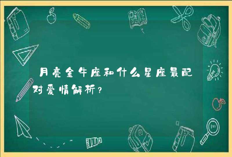 月亮金牛座和什么星座最配对爱情解析? 月亮金牛座和什么星座最配对爱情解析?