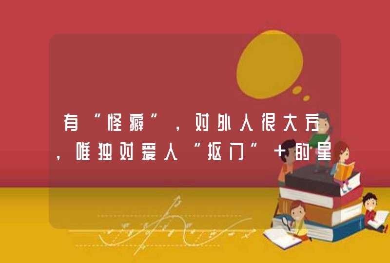有“怪癖”,对外人很大方,唯独对爱人“抠门” 的星座都有谁呢? 有“怪癖”,对外人很大方,唯独对爱人“抠门” 的星座都有谁呢?