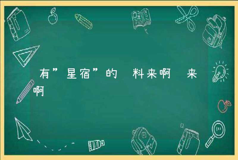 有”星宿”的资料来啊 来啊 有”星宿”的资料来啊 来啊