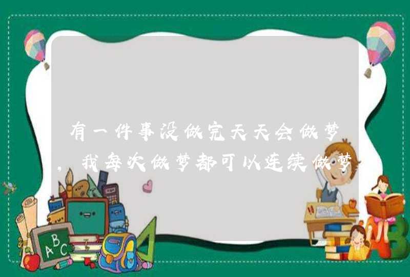 有一件事没做完天天会做梦,我每次做梦都可以连续做梦的就是一个梦没做完醒了我要说在睡觉还可 有一件事没做完天天会做梦,我每次做梦都可以连续做梦的就是一个梦没做完醒了我要说在睡觉还可
