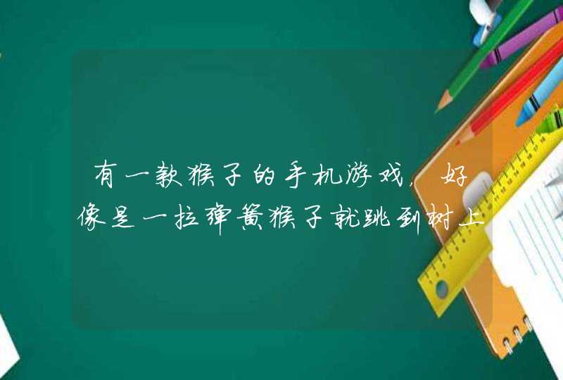 有一款猴子的手机游戏,好像是一拉弹簧猴子就跳到树上了,不知道那个是什么名字 有一款猴子的手机游戏,好像是一拉弹簧猴子就跳到树上了,不知道那个是什么名字