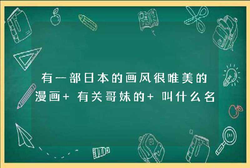 有一部日本的画风很唯美的漫画 有关哥妹的 叫什么名字啊 有一部日本的画风很唯美的漫画 有关哥妹的 叫什么名字啊